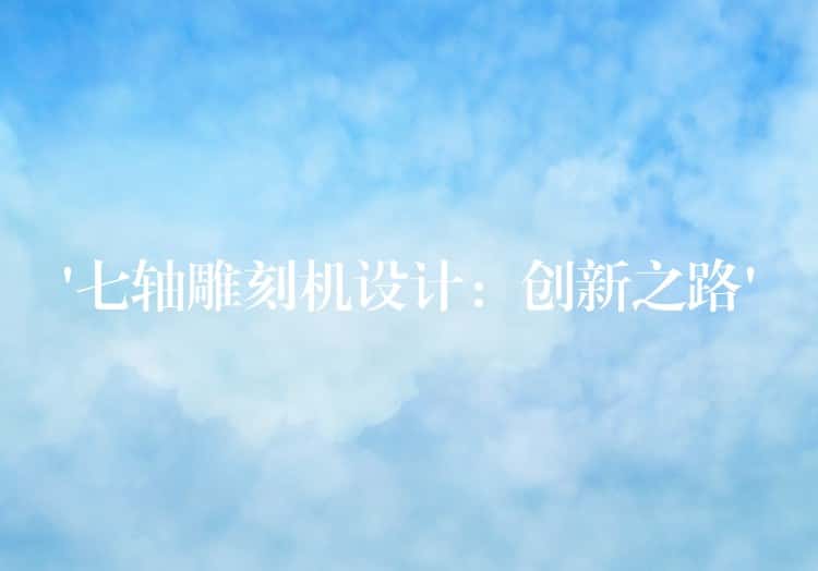 ‘七轴雕刻机设计：创新之路’