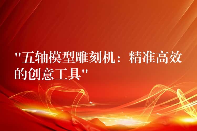 “五轴模型雕刻机：精准高效的创意工具”